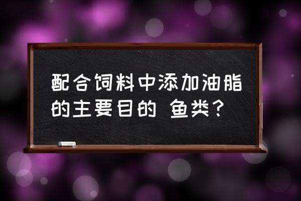 饲料中添加油脂的特性及注意事项 配合饲料中添加油脂的主要目的 鱼类？