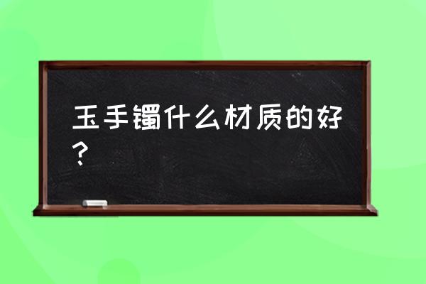 哪种羊脂玉手镯好 玉手镯什么材质的好？