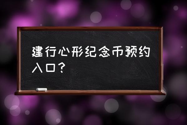 建设银行纪念币预约入口 建行心形纪念币预约入口？