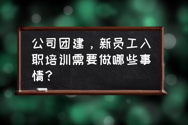 团队新员工培训联系方式 公司团建，新员工入职培训需要做哪些事情？