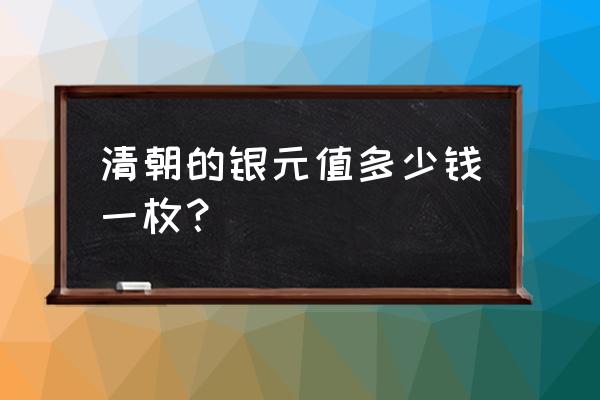 清朝钱币值多少钱 清朝的银元值多少钱一枚？