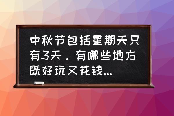 中秋节适合去哪里玩不用花钱 中秋节包括星期天只有3天。有哪些地方既好玩又花钱不多。四川？