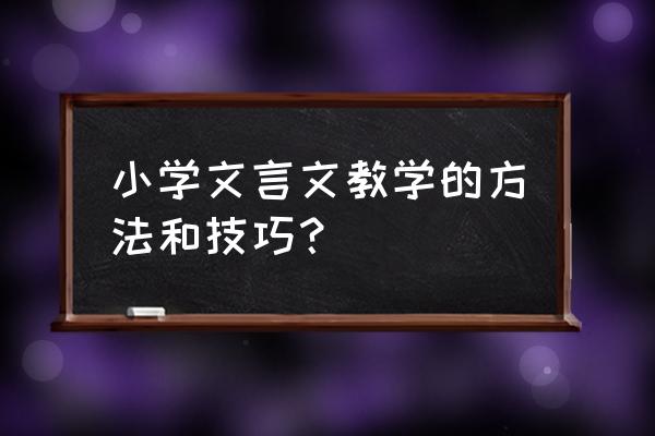 识字教学方法与技巧 小学文言文教学的方法和技巧？