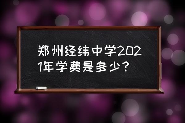 郑州本科哪个学费便宜 郑州经纬中学2021年学费是多少？