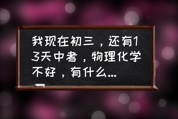 中考物理化学怎么提高 我现在初三，还有13天中考，物理化学不好，有什么速补办法？