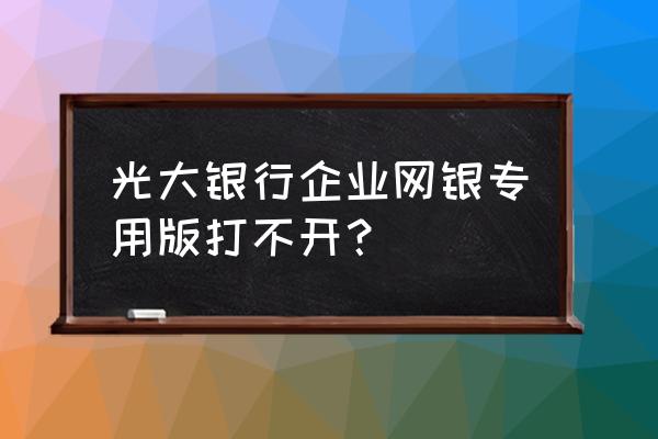 光大银行企业网银开通流程 光大银行企业网银专用版打不开？