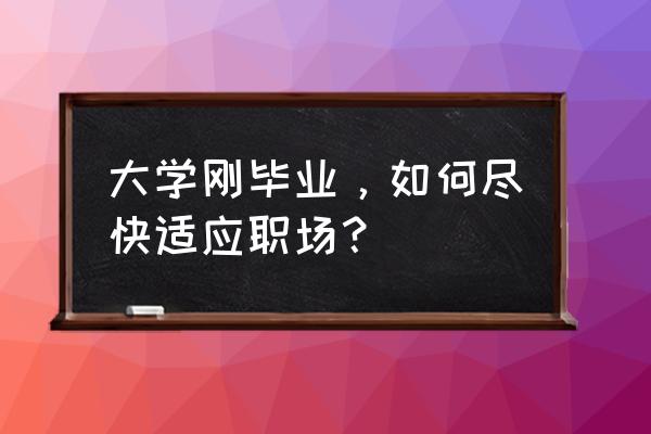 职场新人如何快速获得认同与信任 大学刚毕业，如何尽快适应职场？