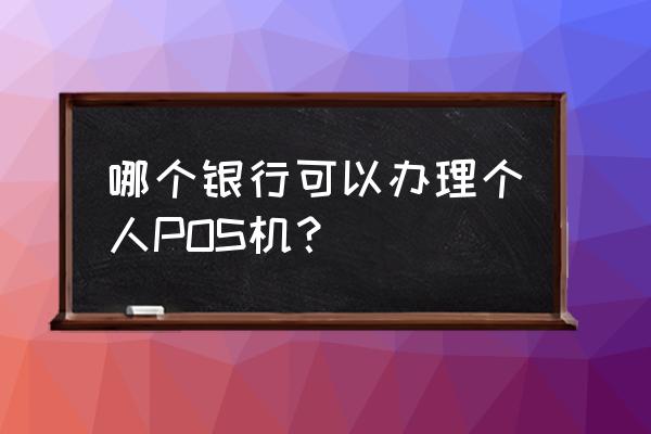 个人办理银联pos机行吗 哪个银行可以办理个人POS机？