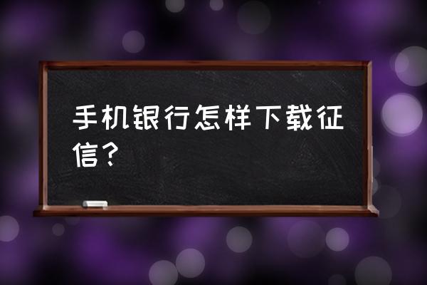 征信电子版怎么弄 手机银行怎样下载征信？