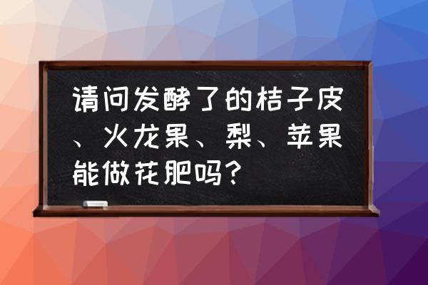 烂苹果怎么发酵做肥料浇什么花好 请问发酵了的桔子皮、火龙果、梨、苹果能做花肥吗？