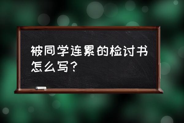 学生万能检讨500字 被同学连累的检讨书怎么写？