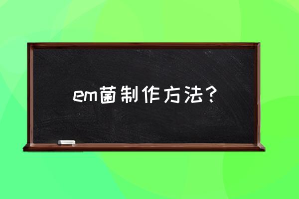 em菌粉的正确使用方法 em菌制作方法？