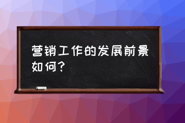 营销理论发展的时代背景 营销工作的发展前景如何？