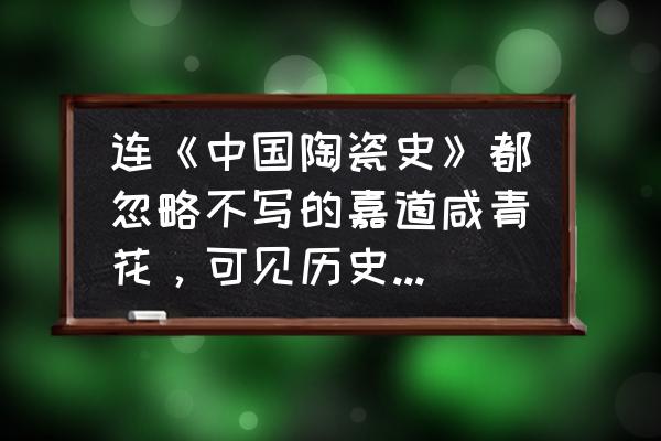 各个朝代陶瓷的特征图 连《中国陶瓷史》都忽略不写的嘉道咸青花，可见历史地位之卑微，您觉的有收藏价值吗？