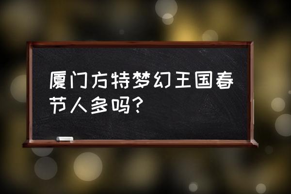 厦门方特梦幻王国小孩玩什么项目 厦门方特梦幻王国春节人多吗？