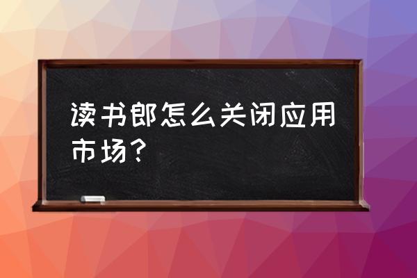 如何关闭读书郎的温馨提示 读书郎怎么关闭应用市场？