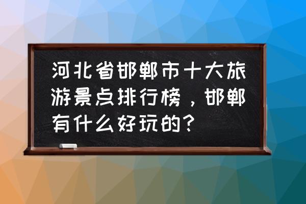 河北景点推荐自驾游 河北省邯郸市十大旅游景点排行榜，邯郸有什么好玩的？