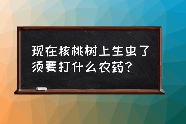 树木虫害农药 现在核桃树上生虫了须要打什么农药？