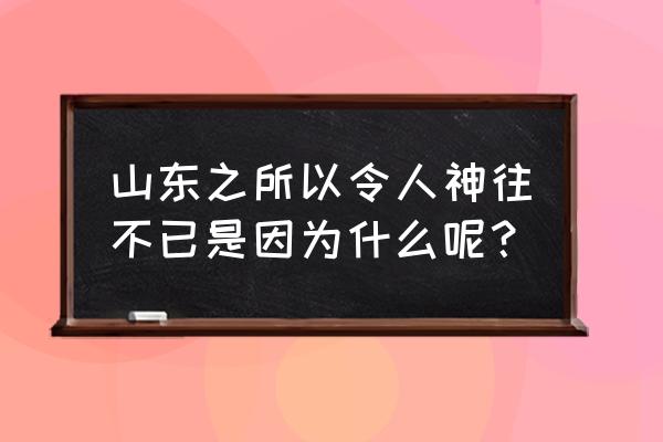 山东的景色有什么特别的地方 山东之所以令人神往不已是因为什么呢？