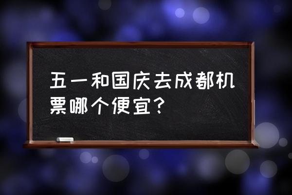 国庆节去成都旅游攻略 五一和国庆去成都机票哪个便宜？