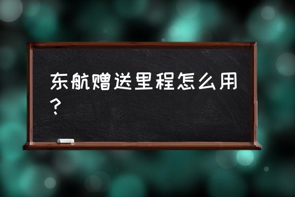 东方航空里程怎么兑换机票 东航赠送里程怎么用？