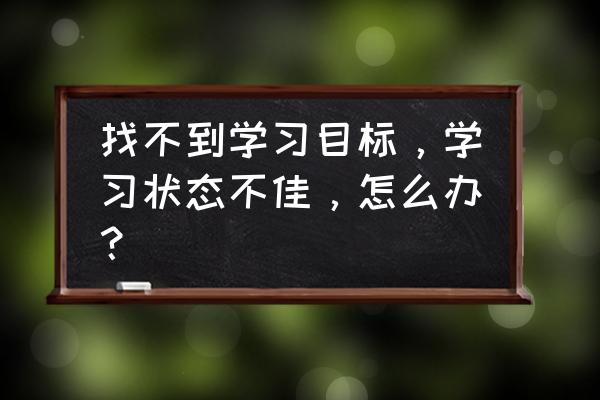 如何学到书本学不到的知识 找不到学习目标，学习状态不佳，怎么办？