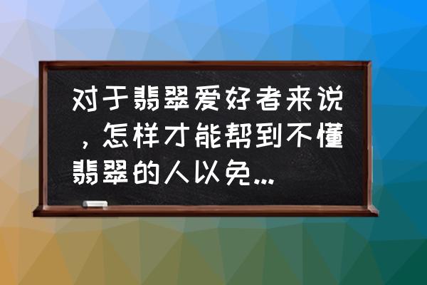 翡翠新手必须知道的十个要点 对于翡翠爱好者来说，怎样才能帮到不懂翡翠的人以免受骗呢？