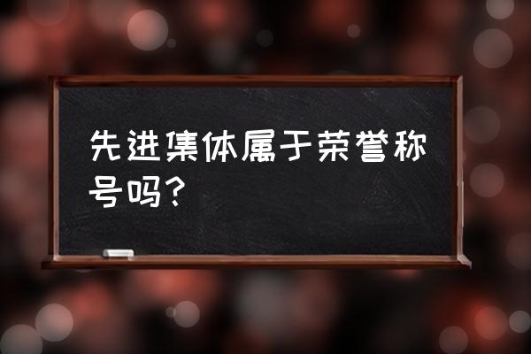 先进集体奖励办法有哪几种 先进集体属于荣誉称号吗？