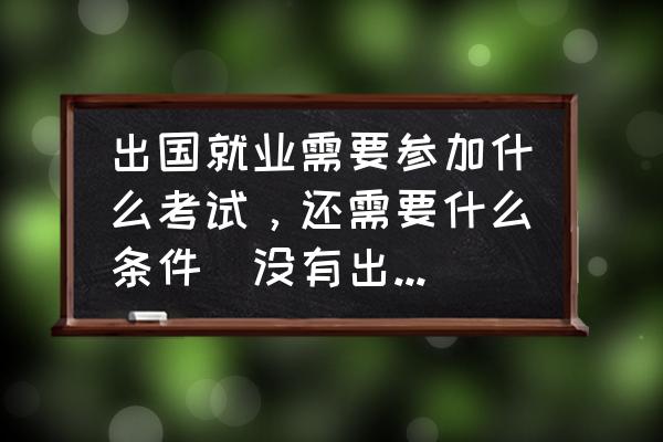 igcse成绩6-9 出国就业需要参加什么考试，还需要什么条件（没有出国留学过）？