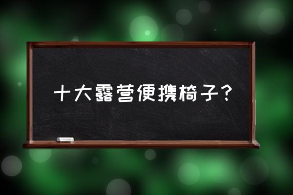 户外露营椅子结实耐用推荐 十大露营便携椅子？