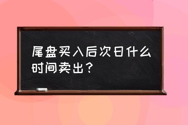 股票何时买入或卖出 尾盘买入后次日什么时间卖出？