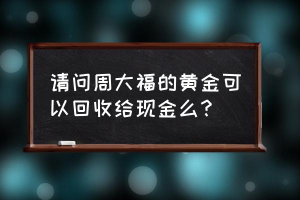 周大福黄金回收政策 请问周大福的黄金可以回收给现金么？