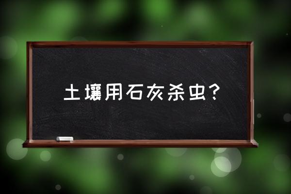 菜地怎样用石灰杀虫 土壤用石灰杀虫？