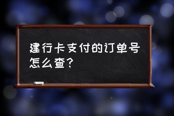 建行手机银行怎么找订单 建行卡支付的订单号怎么查？