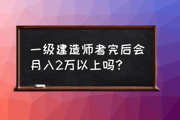 工程师告诉了我们什么 一级建造师考完后会月入2万以上吗？