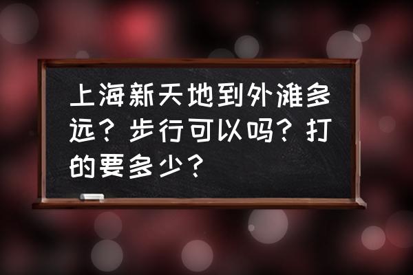 上海新天地晚上游玩攻略 上海新天地到外滩多远？步行可以吗？打的要多少？