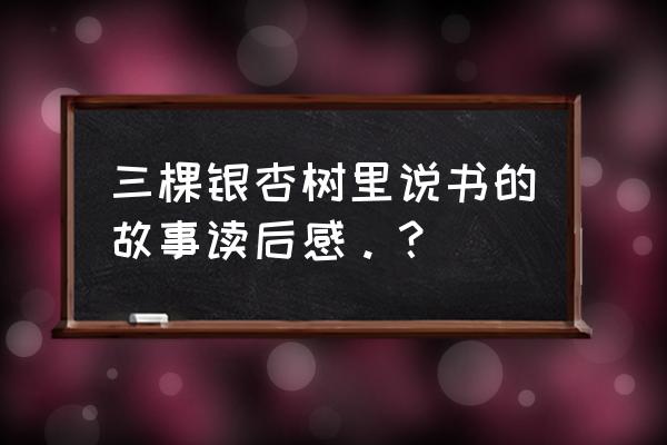 三棵银杏树的读后感怎么写 三棵银杏树里说书的故事读后感。？