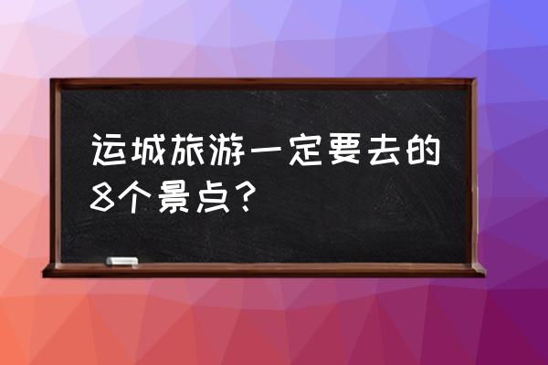 山西运城旅游推荐地点大全 运城旅游一定要去的8个景点？