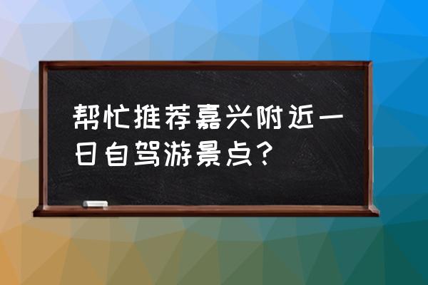 嘉兴一日游价格表 帮忙推荐嘉兴附近一日自驾游景点？