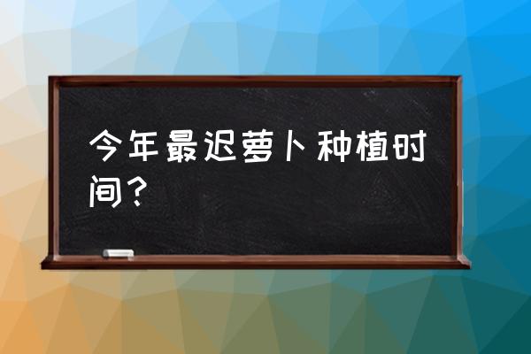 白萝卜最晚什么时间种 今年最迟萝卜种植时间？