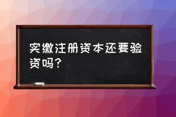 公司做实缴验资有啥好处 实缴注册资本还要验资吗？