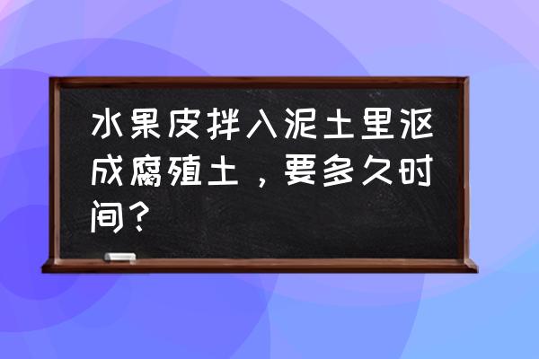 把果皮直接放进土里能沤成肥料吗 水果皮拌入泥土里沤成腐殖土，要多久时间？