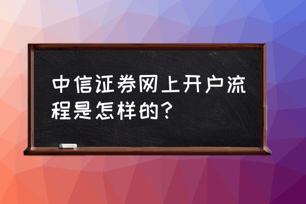 证券开户网上步骤 中信证券网上开户流程是怎样的？