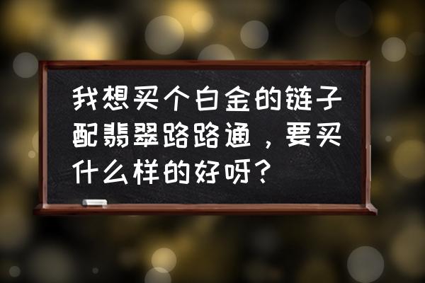 翡翠路路通价格查询 我想买个白金的链子配翡翠路路通，要买什么样的好呀？