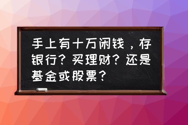 十万块钱怎么投资保值 手上有十万闲钱，存银行？买理财？还是基金或股票？