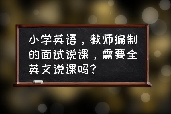 教师招聘面试说课真题 小学英语，教师编制的面试说课，需要全英文说课吗？