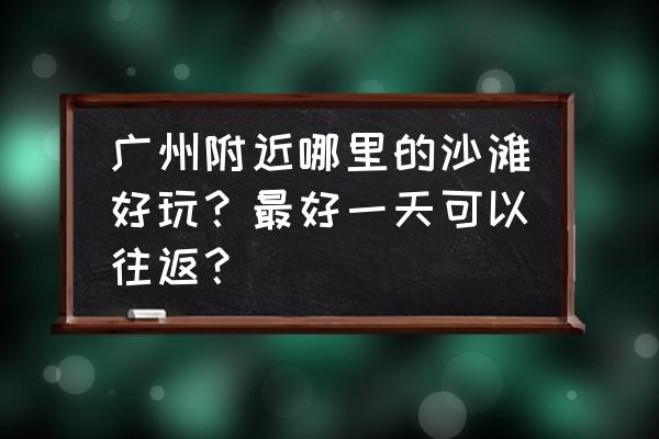 惠州巽寮湾好玩的地方推荐一日游 广州附近哪里的沙滩好玩？最好一天可以往返？