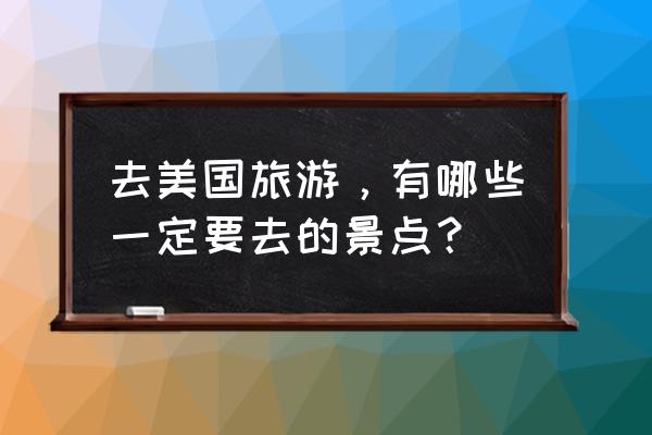 国外什么地方的风景最好 去美国旅游，有哪些一定要去的景点？