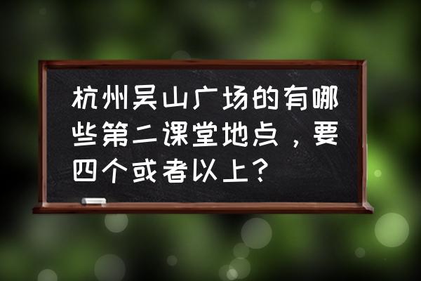 杭州西湖博物馆门票价格表 杭州吴山广场的有哪些第二课堂地点，要四个或者以上？