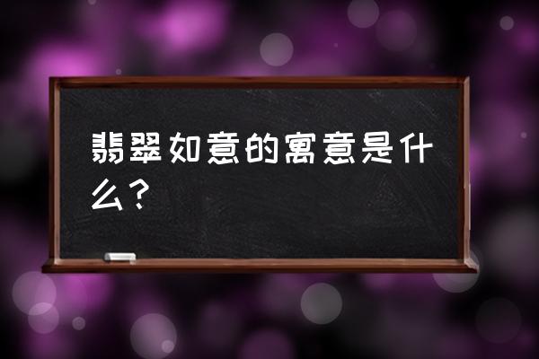 翡翠的历史寓意是什么 翡翠如意的寓意是什么？